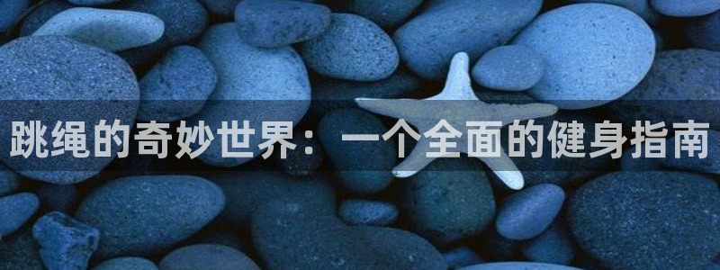 中欧体育ac米兰：跳绳的奇妙世界：一个全面的健身指南