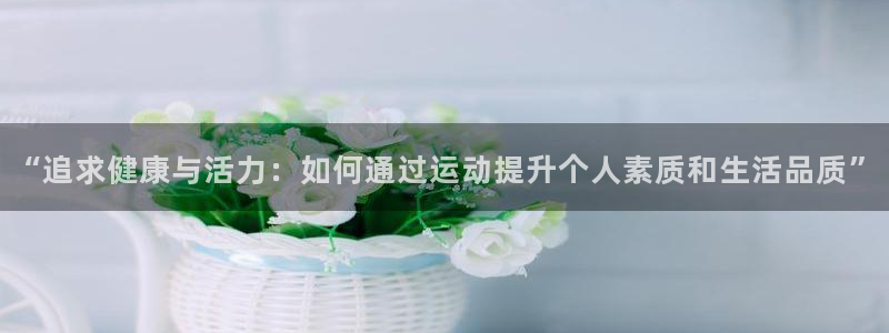 中欧体育ac米兰：“追求健康与活力：如何通过运动提升个人素质和生活品质”